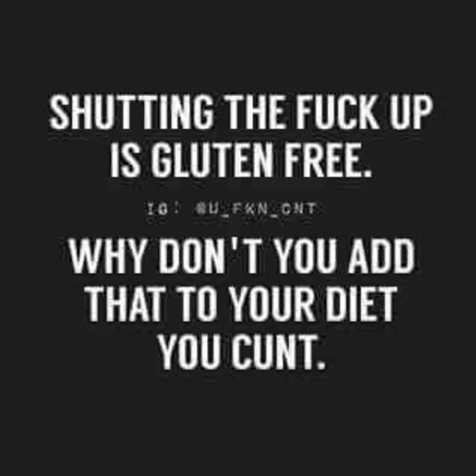 Shutting the fuck up is gluten free. Why don't you add that to your diet you cunt.